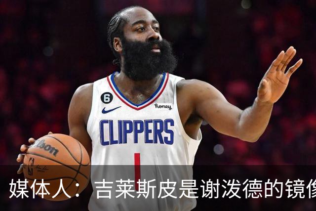 媒体人：吉莱斯皮是谢泼德的镜像版本 后者不进步均薪难超1500万